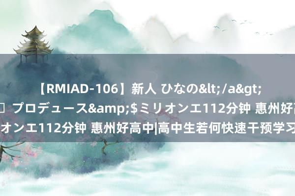 【RMIAD-106】新人 ひなの</a>2008-06-04ケイ・エム・プロデュース&$ミリオンエ112分钟 惠州好高中|高中生若何快速干预学习景象?