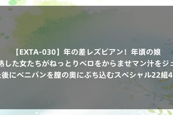 【EXTA-030】年の差レズビアン！年頃の娘たちとお母さんくらいの熟した女たちがねっとりベロをからませマン汁をジュルジュル舐め合った後にペニバンを膣の奥にぶち込むスペシャル22組45名4時間 深度学习架构师奈何考？2024年报名条目要求，锤真金不怕火下来有什么用，出路