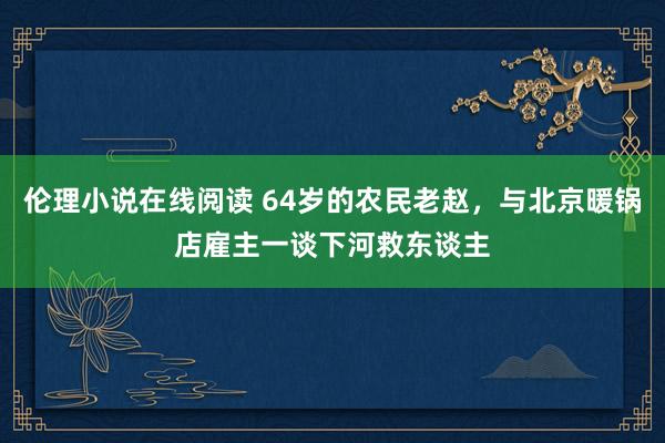 伦理小说在线阅读 64岁的农民老赵，与北京暖锅店雇主一谈下河救东谈主