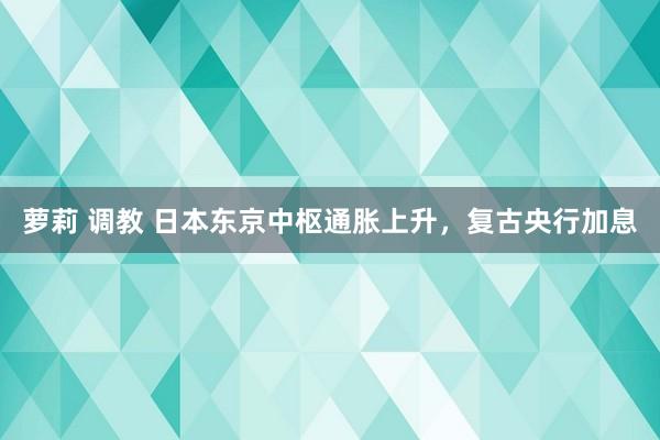 萝莉 调教 日本东京中枢通胀上升，复古央行加息