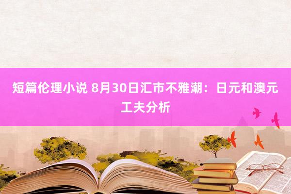 短篇伦理小说 8月30日汇市不雅潮：日元和澳元工夫分析