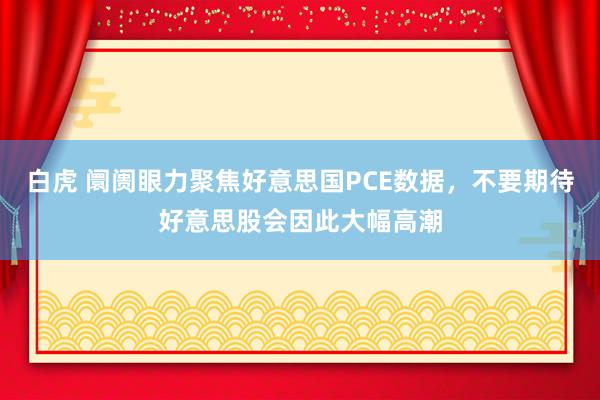 白虎 阛阓眼力聚焦好意思国PCE数据，不要期待好意思股会因此大幅高潮