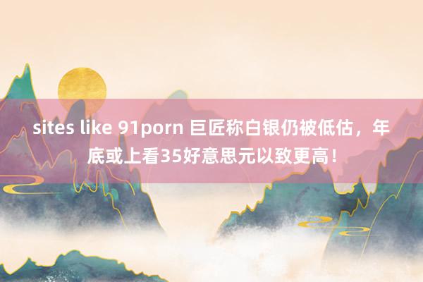 sites like 91porn 巨匠称白银仍被低估，年底或上看35好意思元以致更高！