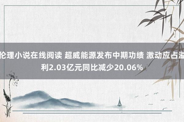 伦理小说在线阅读 超威能源发布中期功绩 激动应占溢利2.03亿元同比减少20.06%