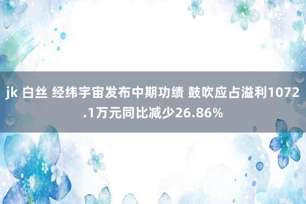 jk 白丝 经纬宇宙发布中期功绩 鼓吹应占溢利1072.1万元同比减少26.86%