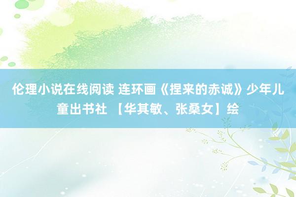 伦理小说在线阅读 连环画《捏来的赤诚》少年儿童出书社 【华其敏、张桑女】绘