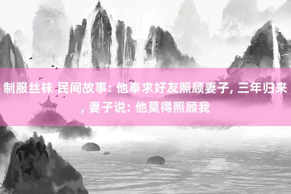 制服丝袜 民间故事: 他奉求好友照顾妻子， 三年归来， 妻子说: 他莫得照顾我