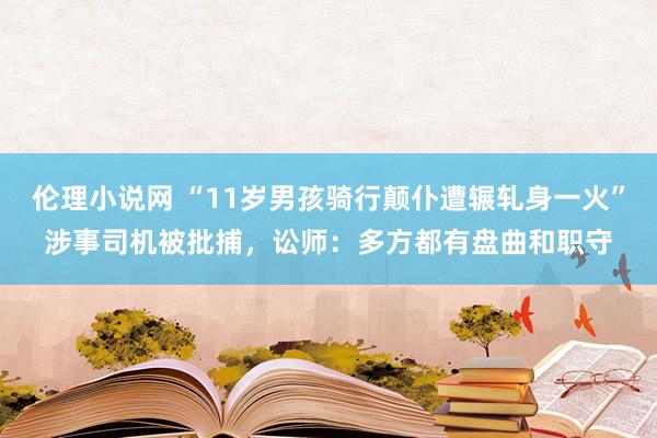 伦理小说网 “11岁男孩骑行颠仆遭辗轧身一火”涉事司机被批捕，讼师：多方都有盘曲和职守