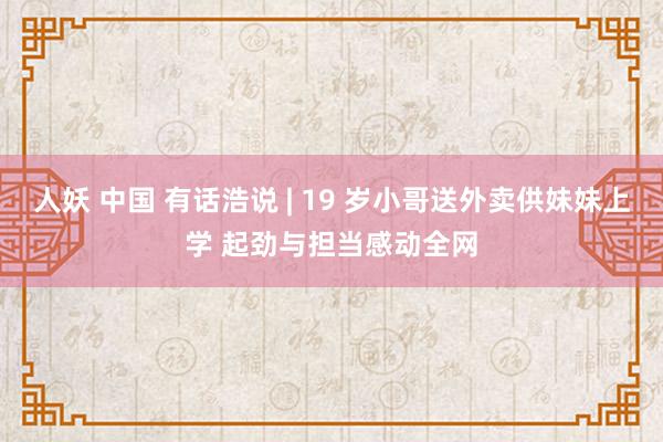 人妖 中国 有话浩说 | 19 岁小哥送外卖供妹妹上学 起劲与担当感动全网