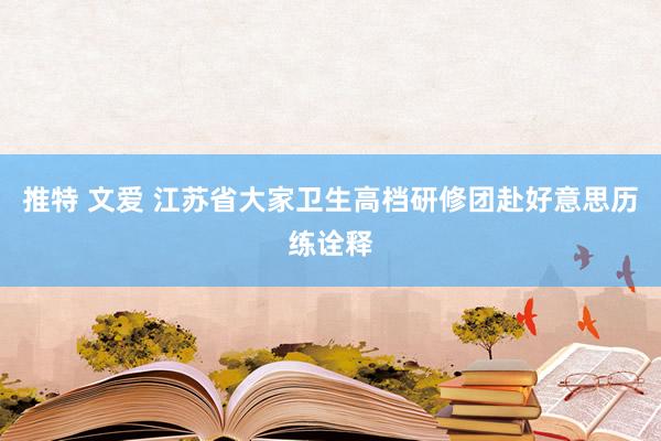 推特 文爱 江苏省大家卫生高档研修团赴好意思历练诠释