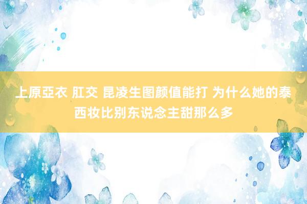 上原亞衣 肛交 昆凌生图颜值能打 为什么她的泰西妆比别东说念主甜那么多