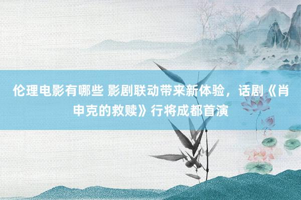 伦理电影有哪些 影剧联动带来新体验，话剧《肖申克的救赎》行将成都首演