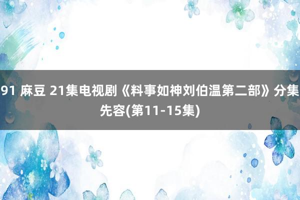 91 麻豆 21集电视剧《料事如神刘伯温第二部》分集先容(第11-15集)