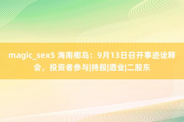 magic_sex5 海南椰岛：9月13日召开事迹诠释会，投资者参与|持股|酒业|二股东