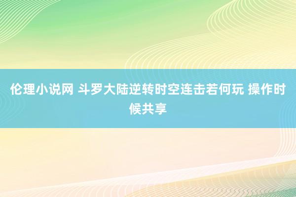 伦理小说网 斗罗大陆逆转时空连击若何玩 操作时候共享