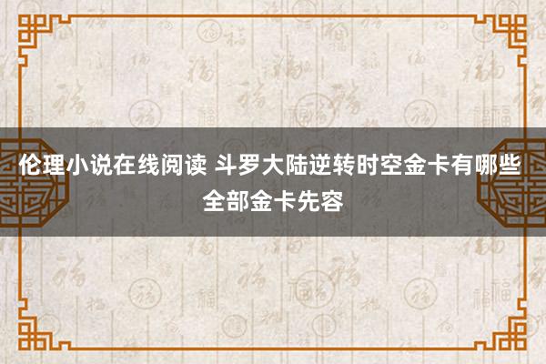 伦理小说在线阅读 斗罗大陆逆转时空金卡有哪些 全部金卡先容