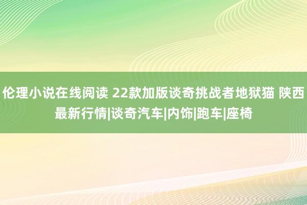 伦理小说在线阅读 22款加版谈奇挑战者地狱猫 陕西最新行情|谈奇汽车|内饰|跑车|座椅