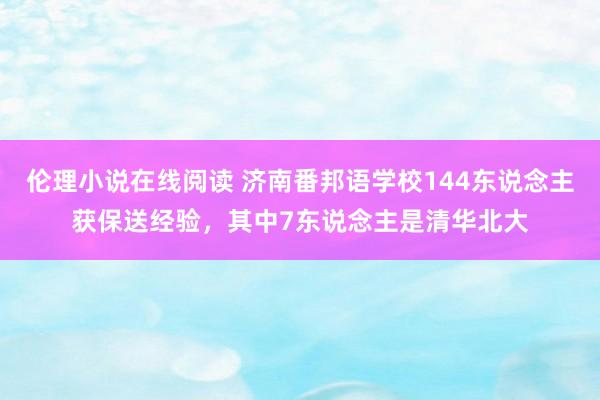 伦理小说在线阅读 济南番邦语学校144东说念主获保送经验，其中7东说念主是清华北大