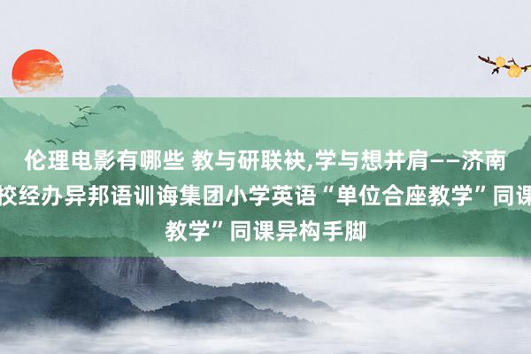 伦理电影有哪些 教与研联袂，学与想并肩——济南异邦语学校经办异邦语训诲集团小学英语“单位合座教学”同课异构手脚