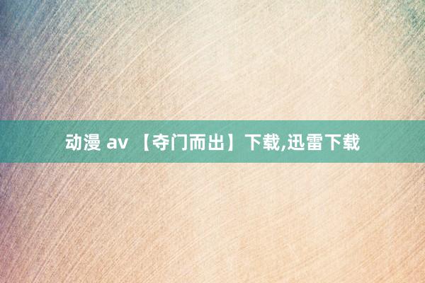 动漫 av 【夺门而出】下载，迅雷下载