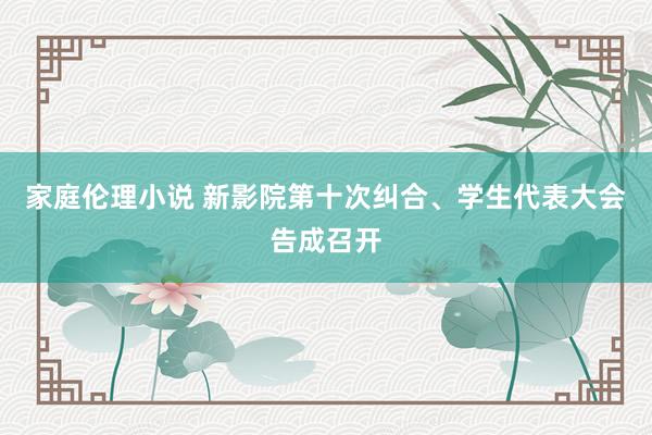 家庭伦理小说 新影院第十次纠合、学生代表大会告成召开