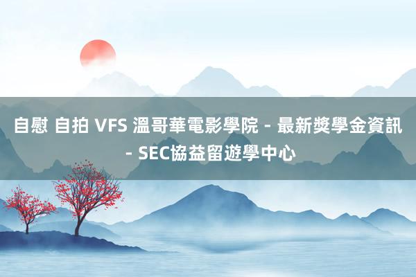 自慰 自拍 VFS 溫哥華電影學院 - 最新獎學金資訊 - SEC協益留遊學中心