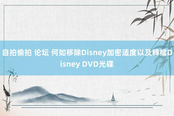 自拍偷拍 论坛 何如移除Disney加密适度以及轉檔Disney DVD光碟