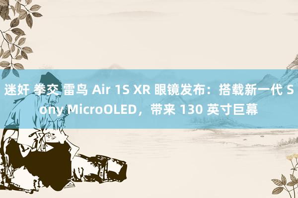 迷奸 拳交 雷鸟 Air 1S XR 眼镜发布：搭载新一代 Sony MicroOLED，带来 130 英寸巨幕