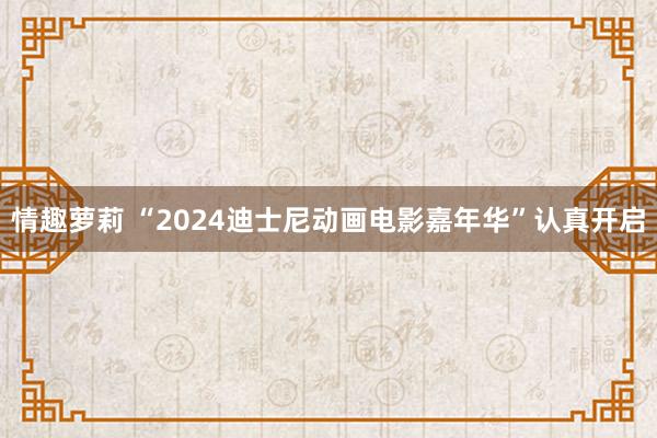 情趣萝莉 “2024迪士尼动画电影嘉年华”认真开启