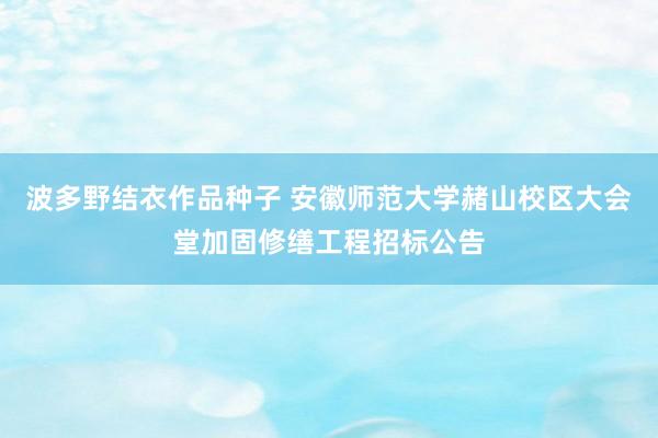 波多野结衣作品种子 安徽师范大学赭山校区大会堂加固修缮工程招标公告